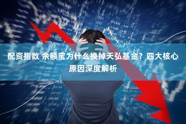 配资指数 余额宝为什么换掉天弘基金？四大核心原因深度解析