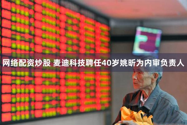 网络配资炒股 麦迪科技聘任40岁姚昕为内审负责人
