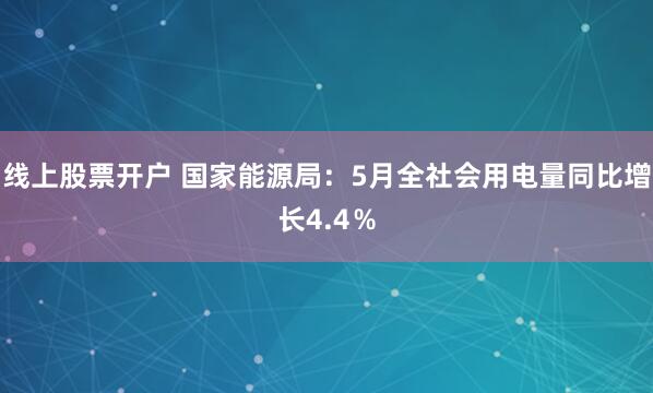 线上股票开户 国家能源局：5月全社会用电量同比增长4.4％