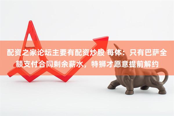 配资之家论坛主要有配资炒股 每体：只有巴萨全额支付合同剩余薪水，特狮才愿意提前解约