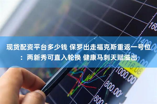 现货配资平台多少钱 保罗出走福克斯重返一号位：两新秀可直入轮换 健康马刺天赋溢出