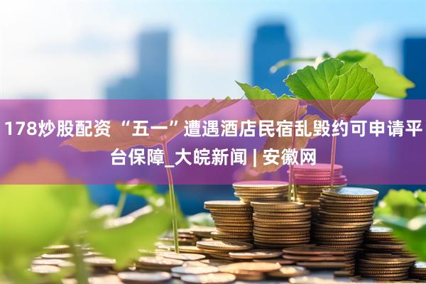 178炒股配资 “五一”遭遇酒店民宿乱毁约可申请平台保障_大皖新闻 | 安徽网