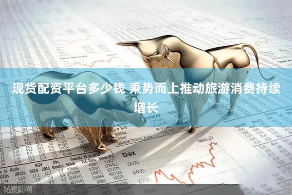 现货配资平台多少钱 乘势而上推动旅游消费持续增长