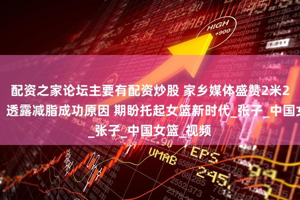 配资之家论坛主要有配资炒股 家乡媒体盛赞2米26小巨人，透露减脂成功原因 期盼托起女篮新时代_张子_中国女篮_视频