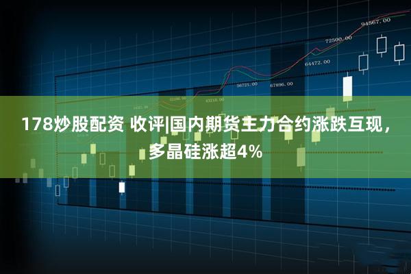 178炒股配资 收评|国内期货主力合约涨跌互现，多晶硅涨超4%