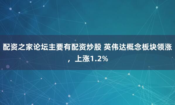 配资之家论坛主要有配资炒股 英伟达概念板块领涨，上涨1.2%