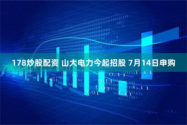 178炒股配资 山大电力今起招股 7月14日申购