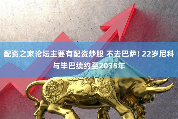 配资之家论坛主要有配资炒股 不去巴萨! 22岁尼科与毕巴续约至2035年
