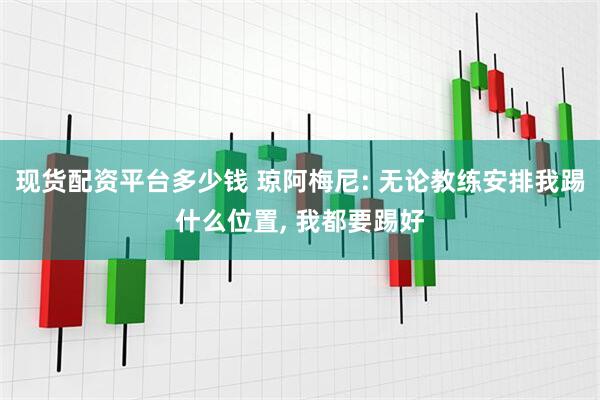 现货配资平台多少钱 琼阿梅尼: 无论教练安排我踢什么位置, 我都要踢好