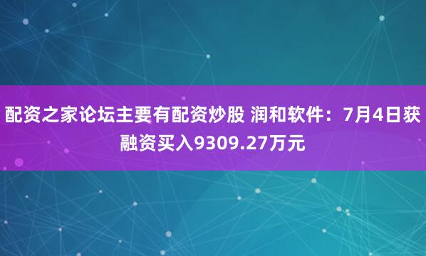 配资之家论坛主要有配资炒股 润和软件:7月4日获融资买入9309.27万元