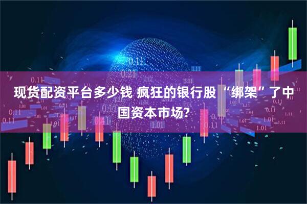 现货配资平台多少钱 疯狂的银行股 “绑架”了中国资本市场?