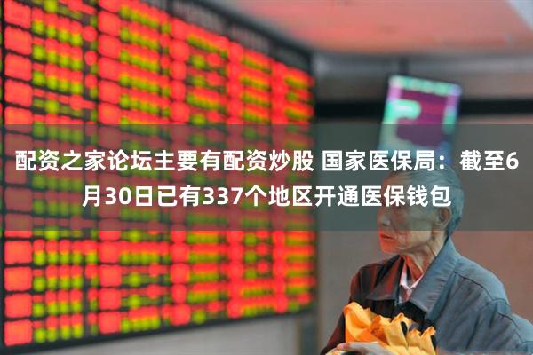 配资之家论坛主要有配资炒股 国家医保局：截至6月30日已有337个地区开通医保钱包