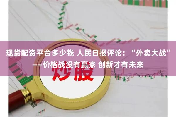 现货配资平台多少钱 人民日报评论：“外卖大战”——价格战没有赢家 创新才有未来