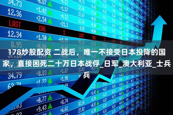 178炒股配资 二战后，唯一不接受日本投降的国家，直接困死二十万日本战俘_日军_澳大利亚_士兵