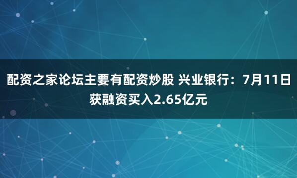 配资之家论坛主要有配资炒股 兴业银行:7月11日获融资买入2.65亿元