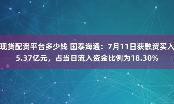现货配资平台多少钱 国泰海通：7月11日获融资买入5.37亿元，占当日流入资金比例为18.30%