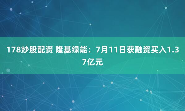 178炒股配资 隆基绿能：7月11日获融资买入1.37亿元