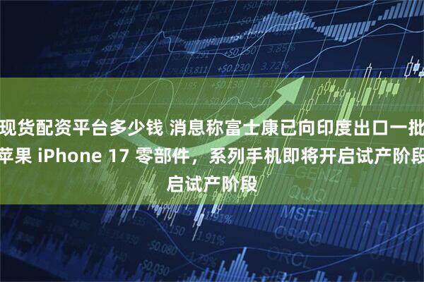 现货配资平台多少钱 消息称富士康已向印度出口一批苹果 iPhone 17 零部件，系列手机即将开启试产阶段