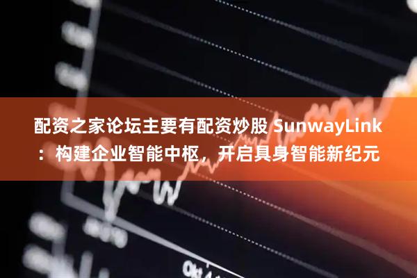 配资之家论坛主要有配资炒股 SunwayLink：构建企业智能中枢，开启具身智能新纪元