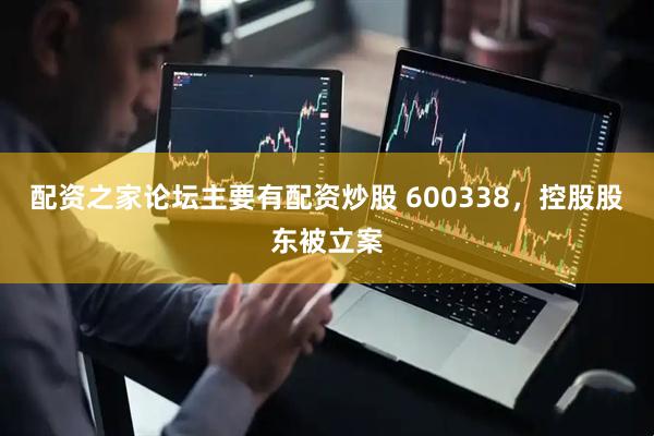 配资之家论坛主要有配资炒股 600338，控股股东被立案