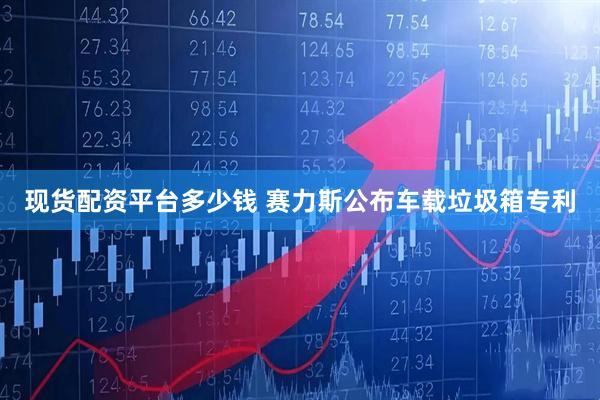 现货配资平台多少钱 赛力斯公布车载垃圾箱专利
