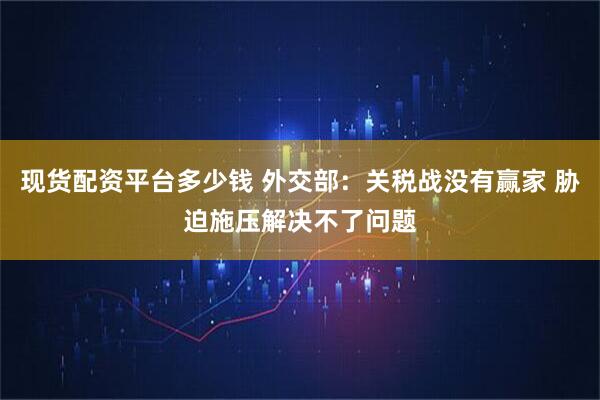 现货配资平台多少钱 外交部：关税战没有赢家 胁迫施压解决不了问题
