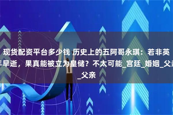 现货配资平台多少钱 历史上的五阿哥永琪：若非英年早逝，果真能被立为皇储？不太可能_宫廷_婚姻_父亲