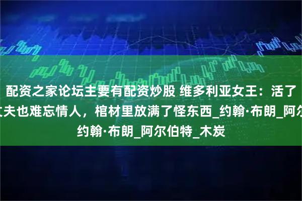 配资之家论坛主要有配资炒股 维多利亚女王：活了82岁，爱丈夫也难忘情人，棺材里放满了怪东西_约翰·布朗_阿尔伯特_木炭
