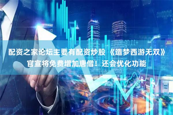 配资之家论坛主要有配资炒股 《造梦西游无双》官宣将免费增加唐僧！还会优化功能