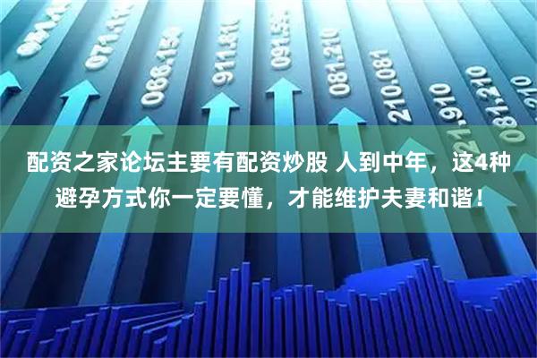 配资之家论坛主要有配资炒股 人到中年,这4种避孕方式你一定要懂,才能维护夫妻和谐!