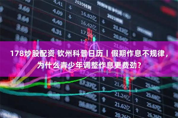 178炒股配资 钦州科普日历丨假期作息不规律，为什么青少年调整作息更费劲？