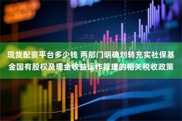 现货配资平台多少钱 两部门明确划转充实社保基金国有股权及现金收益运作管理的相关税收政策