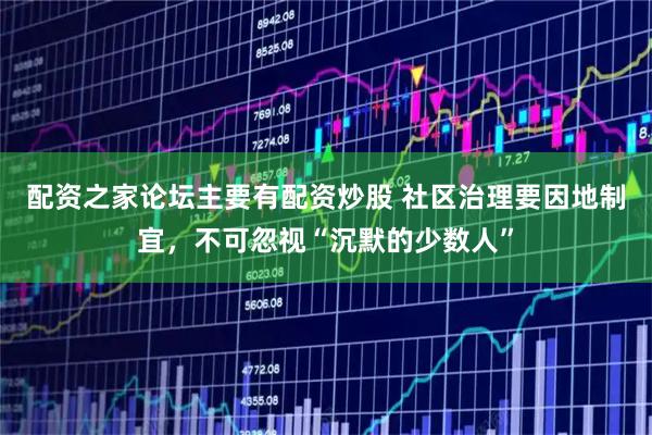配资之家论坛主要有配资炒股 社区治理要因地制宜，不可忽视“沉默的少数人”