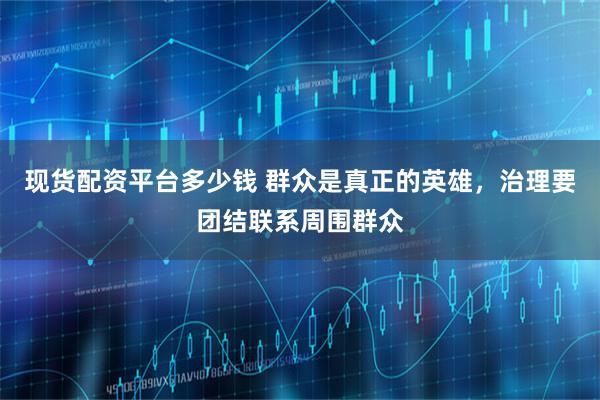现货配资平台多少钱 群众是真正的英雄，治理要团结联系周围群众