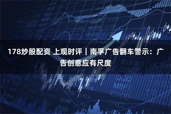 178炒股配资 上观时评｜南孚广告翻车警示：广告创意应有尺度
