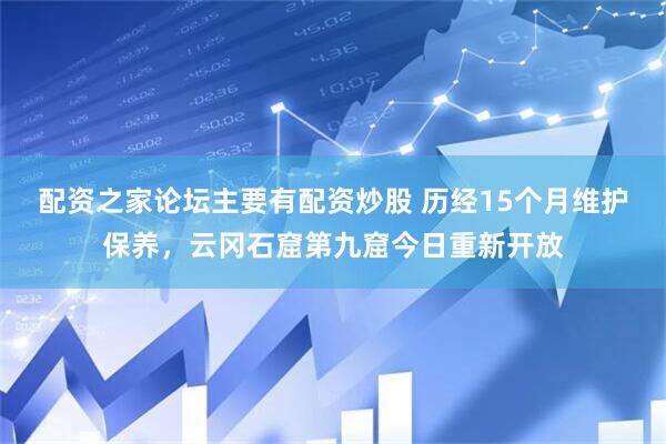 配资之家论坛主要有配资炒股 历经15个月维护保养，云冈石窟第九窟今日重新开放