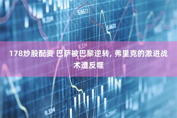 178炒股配资 巴萨被巴黎逆转, 弗里克的激进战术遭反噬