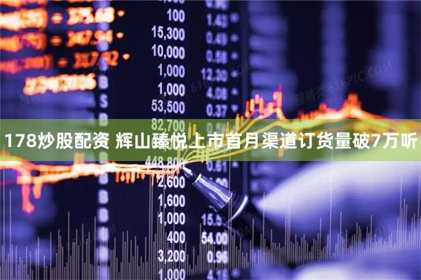 178炒股配资 辉山臻悦上市首月渠道订货量破7万听