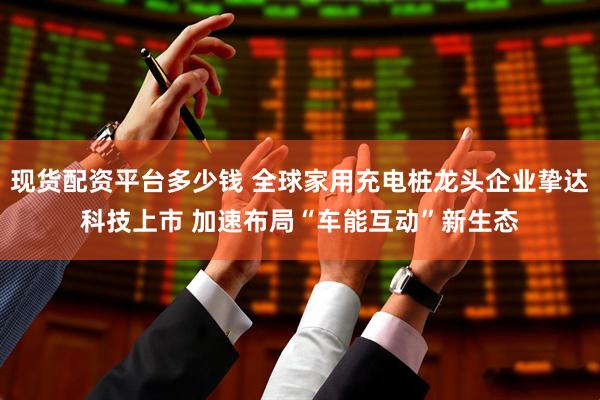 现货配资平台多少钱 全球家用充电桩龙头企业挚达科技上市 加速布局“车能互动”新生态