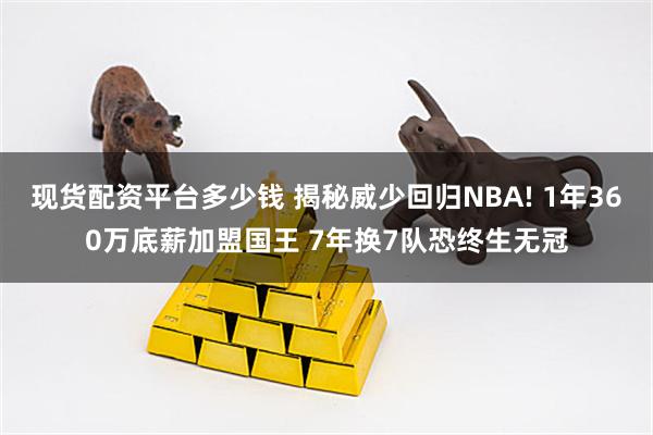现货配资平台多少钱 揭秘威少回归NBA! 1年360万底薪加盟国王 7年换7队恐终生无冠