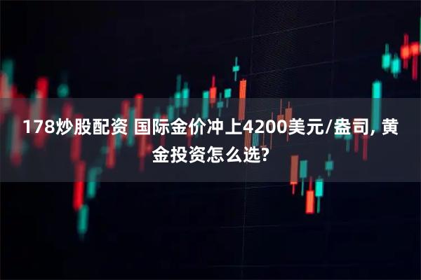 178炒股配资 国际金价冲上4200美元/盎司, 黄金投资怎么选?