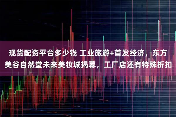 现货配资平台多少钱 工业旅游+首发经济,东方美谷自然堂未来美妆城揭幕,工厂店还有特殊折扣