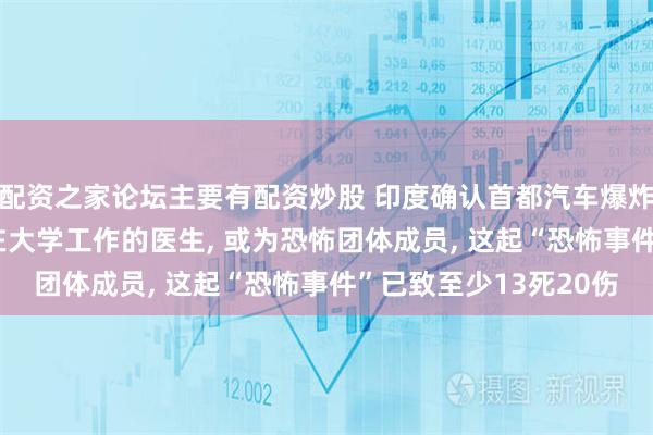 配资之家论坛主要有配资炒股 印度确认首都汽车爆炸案嫌疑人身份: 一名在大学工作的医生, 或为恐怖团体成员, 这起“恐怖事件”已致至少13死20伤