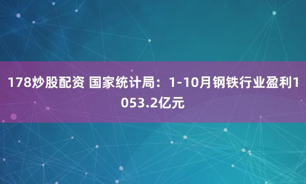 178炒股配资 国家统计局：1-10月钢铁行业盈利1053.2亿元