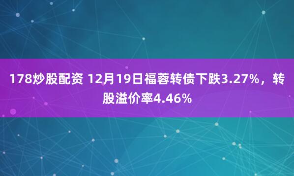 178炒股配资 12月19日福蓉转债下跌3.27%,转股溢价率4.46%