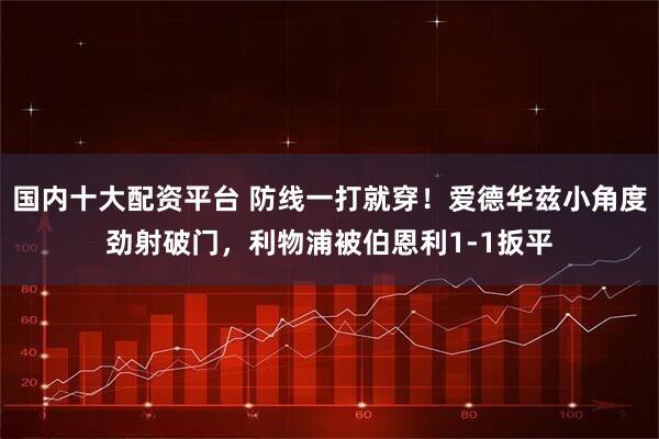 国内十大配资平台 防线一打就穿！爱德华兹小角度劲射破门，利物浦被伯恩利1-1扳平