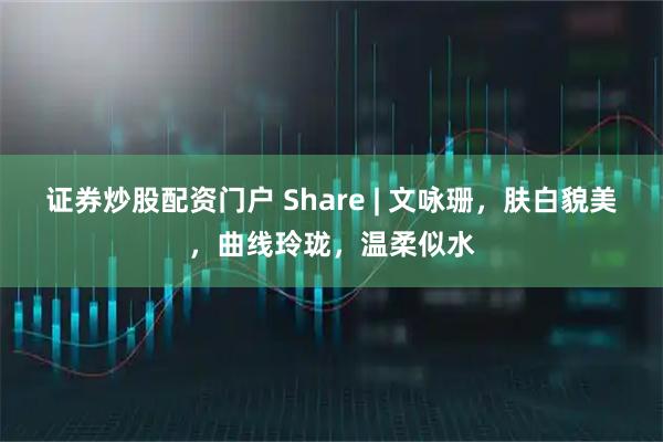 证券炒股配资门户 Share | 文咏珊，肤白貌美，曲线玲珑，温柔似水