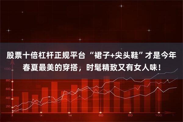 股票十倍杠杆正规平台 “裙子+尖头鞋”才是今年春夏最美的穿搭，时髦精致又有女人味！