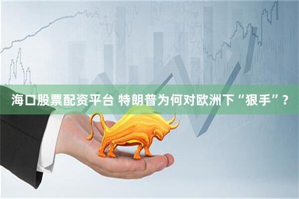 海口股票配资平台 特朗普为何对欧洲下“狠手”？