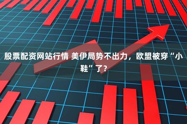 股票配资网站行情 美伊局势不出力，欧盟被穿“小鞋”了？